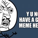 i have a new meme template, but no actual meme... | Y U NO HAVE A GOOD MEME HERE?! | image tagged in y u no updated,newmemetemplates,whenyoucantfindanymemeideas | made w/ Imgflip meme maker
