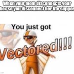 Get Vectored | When your mom disconnects your Xbox so you disconnect her life support | image tagged in get vectored | made w/ Imgflip meme maker