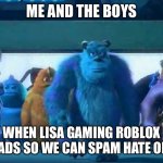 E | ME AND THE BOYS; WHEN LISA GAMING ROBLOX UPLOADS SO WE CAN SPAM HATE ON HER | image tagged in me and the boys,youtuber,lisa gaming roblox,send lisa to heck | made w/ Imgflip meme maker