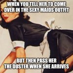 Maid Cleaning | WHEN YOU TELL HER TO COME OVER IN THE SEXY MAIDS OUTFIT; BUT THEN PASS HER THE DUSTER WHEN SHE ARRIVES | image tagged in maids are underpaid | made w/ Imgflip meme maker