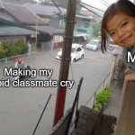 flood girl | Me; Making my stupid classmate cry | image tagged in flood girl | made w/ Imgflip meme maker