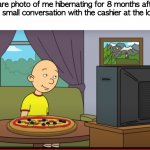 Introvert Problems | Rare photo of me hibernating for 8 months after having a small conversation with the cashier at the local ALDI | image tagged in caillou eating pizza and watching tv,funny,memes,funny memes,introvert,introverts | made w/ Imgflip meme maker