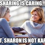 Sharing is Caring | SHARING IS CARING... BUT, SHARON IS NOT KAREN | image tagged in two women talking on a bench | made w/ Imgflip meme maker