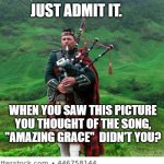 Bagpipes | JUST ADMIT IT. WHEN YOU SAW THIS PICTURE YOU THOUGHT OF THE SONG, "AMAZING GRACE"  DIDN'T YOU? | image tagged in bagpipes | made w/ Imgflip meme maker