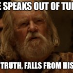 He Speaks out of turn, yet the truth falls from his mouth | HE SPEAKS OUT OF TURN; YET THE TRUTH, FALLS FROM HIS MOUTH | image tagged in he speaks out of turn yet the truth falls from his mouth | made w/ Imgflip meme maker