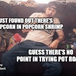 Stoner on couch | JUST FOUND OUT THERE'S NO POPCORN IN POPCORN SHRIMP; GUESS THERE'S NO POINT IN TRYING POT ROAST; MEMEs by Dan Campbell | image tagged in stoner on couch | made w/ Imgflip meme maker