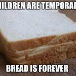 These are my priorities | CHILDREN ARE TEMPORARY; BREAD IS FOREVER | image tagged in bread sandwhich | made w/ Imgflip meme maker