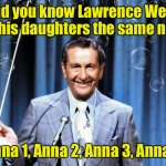 Punny trivia | Did you know Lawrence Welk gave his daughters the same name? Anna 1, Anna 2, Anna 3, Anna 4 | image tagged in lawrence welk,bad pun | made w/ Imgflip meme maker