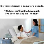 Should we tell him? | "Sir, you've been in a coma for a decade."
 
"Oh boy, can't wait to how much I've been missing on The Hub" | image tagged in sir you've been in a coma | made w/ Imgflip meme maker