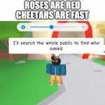 i'll search the whole public to find who asked | ROSES ARE RED
CHEETAHS ARE FAST | image tagged in i'll search the whole public to find who asked,cheetah,roses are red violets are blue,memes,funny,poem | made w/ Imgflip meme maker