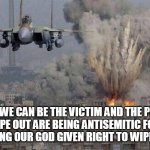 Israel's Like | ONLY WE CAN BE THE VICTIM AND THE PEOPLE WE WIPE OUT ARE BEING ANTISEMITIC FOR NOT RECOGNISING OUR GOD GIVEN RIGHT TO WIPE THEM OUT | image tagged in israel,palestine,zionism,middle east,news,bds | made w/ Imgflip meme maker