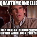 Cancel culture | #QUANTUMCANCELLED; WHAT DO YOU MEAN I NEEDED PERMISSION TO KISS YOUR WIFE WHEN I TOOK OVER YOUR BODY!? | image tagged in quantum leap | made w/ Imgflip meme maker