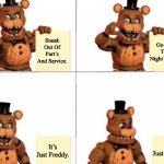 withered freddy's plan | Sneak Out Of Part’s And Service. Go Kill The Night Guard. It’s Just Freddy. It’s Just Freddy. | image tagged in withered freddy's plan | made w/ Imgflip meme maker