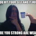 are you strong are weak | IF YOU HIT YOUR SELF AND IT HURTS; ARE YOU STRONG ARE WEAK | image tagged in guy holding mug and thinking meme | made w/ Imgflip meme maker
