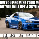 #scared_mom_vs_skyline | WHEN YOU PROMISE YOUR MOM THAT YOU WILL GET A SKYLINE:; YOUR MOM:STOP THE DAMN CAR! | image tagged in nissan r34 | made w/ Imgflip meme maker