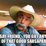 sam elliott the big lebowski | SAY, FRIEND - YOU GOT ANY MORE OF THAT GOOD SARSAPARILLA? | image tagged in sam elliott the big lebowski | made w/ Imgflip meme maker