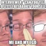 Don't stop me now, I haven't gotten to my perfect score for my ENG-120 final! | INTERVIEWER: "CAN YOU TELL US A LITTLE BIT ABOUT YOURSELF?"; ME AND MY EGO: | image tagged in anime glasses meme,ego | made w/ Imgflip meme maker