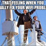 King of the World | THAT FEELING WHEN YOU FINALLY FIX YOUR WIFI PROBLEM | image tagged in king of the world | made w/ Imgflip meme maker