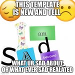 i am sad | THIS TEMPLATE IS NEW AND TELL; WHAT UR SAD ABOUT OR WHAT EVER SAD REALATED | image tagged in i am sad | made w/ Imgflip meme maker