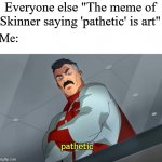 Omni-Man did it better | Everyone else "The meme of Skinner saying 'pathetic' is art"; Me: | image tagged in pathetic | made w/ Imgflip meme maker