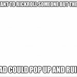 WHEN YOU WANT TO RICKROLL SOMEONE BUT THEN REMEMBER; AN AD COULD POP UP AND RUIN IT | image tagged in rickroll | made w/ Imgflip meme maker