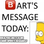 upvote beggars | WOULD YOU LIKE IT IF WE DIDN'T HAVE UPVOTE BEGGARS? | image tagged in bart's message today | made w/ Imgflip meme maker