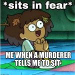 Yes | ME WHEN A MURDERER TELLS ME TO SIT | image tagged in sits in fear | made w/ Imgflip meme maker