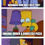 Moes Tavern Prank | WEGMANS HOW MAY I HELP YOU? I WANNA ORDER A BONELESS PIZZA; ARE THERE BONES IN THE PIZZA? | image tagged in moes tavern prank | made w/ Imgflip meme maker