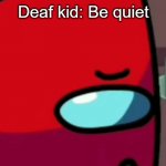 i didnt have any other ideas for this template ok | Deaf kid: Be quiet | image tagged in unsettled player,hol' up,among us logic,among us logic player,among us logic unsettled player,among us logic 2 | made w/ Imgflip meme maker