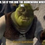 Shrek Good Question Meme Template | TEACHER: SO IF YOU DID THE HOMEWORK WHERE IS IT?
ME: | image tagged in shrek good question meme template | made w/ Imgflip meme maker
