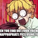 Zenitsu crazy | WHEN YOU FIND OUT YOUR FRIEND IS SENDING INAPPROPRIATE PICS USING YOUR PHONE | image tagged in zenitsu crazy | made w/ Imgflip meme maker