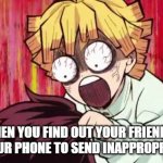 Zenitsu crazy | WHEN YOU FIND OUT YOUR FRIEND IS USING YOUR PHONE TO SEND INAPPROPRIATE PICS | image tagged in zenitsu crazy | made w/ Imgflip meme maker