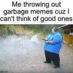 Lol | Me throwing out garbage memes cuz I can't think of good ones | image tagged in fat man beretta,memes,lol,oh wow are you actually reading these tags | made w/ Imgflip meme maker