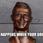 ronaldo | THAT HAPPENS WHEN YOUR DRUGGED | image tagged in ronaldo statue | made w/ Imgflip meme maker