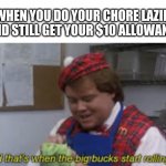 When We Had Allowances, Am I Right? | WHEN YOU DO YOUR CHORE LAZILY AND STILL GET YOUR $10 ALLOWANCE | image tagged in and that s when the big bucks start rolling in | made w/ Imgflip meme maker
