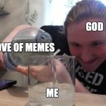 Weird guy pouring | GOD; LOVE OF MEMES; ME | image tagged in weird guy pouring | made w/ Imgflip meme maker
