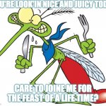 Parkhill mosquito | YOU'RE LOOK'IN NICE AND JUICY TODAY; CARE TO JOINE ME FOR THE FEAST OF A LIFE TIME? | image tagged in parkhill mosquito | made w/ Imgflip meme maker
