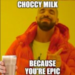 have it | CHOCCY MILK; BECAUSE YOU'RE EPIC | image tagged in fun | made w/ Imgflip meme maker