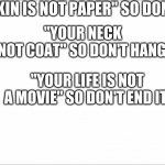 "YOUR SKIN IS NOT PAPER" SO DON'T CUT IT; "YOUR NECK IS NOT COAT" SO DON'T HANG IT; "YOUR LIFE IS NOT A MOVIE" SO DON'T END IT | image tagged in blank white template | made w/ Imgflip meme maker