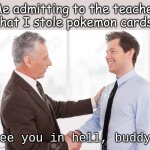 You Might Get Arrested | Me admitting to the teacher that I stole pokemon cards:; See you in hell, buddy! | image tagged in see you in hell | made w/ Imgflip meme maker