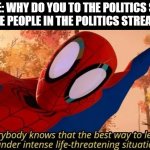 it's chaos in there | SOMEONE: WHY DO YOU TO THE POLITICS STREAM?
THE PEOPLE IN THE POLITICS STREAM: | image tagged in intense life threatening situations | made w/ Imgflip meme maker