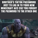 so short story my mom said not to delet tiktok of my laptop cuz my brother uses ? so i didnt delet it i just deleted his passwor | WHEN YOU DELET YOU BROTHER'S TIKTOK PASSWORD JUST TO LOG IN TO YOUR NEW MINECRAFT ACC CUZ YOU FORGOT THE PASWORD TO THE OTHER ONE; MINECRAFT | image tagged in a small price to pay | made w/ Imgflip meme maker