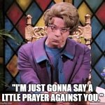 The Church Lady | "I'M JUST GONNA SAY A LTTLE PRAYER AGAINST YOU." | image tagged in the church lady | made w/ Imgflip meme maker