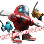Drip bruh | 1960'S KIDS WITH STICKS: | image tagged in among drip 2 | made w/ Imgflip meme maker