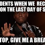 work on the last day of school | STUDENTS WHEN WE  RECEIVE WORK ON THE LAST DAY OF SCHOOL; "STOP, GIVE ME A BREAK" | image tagged in stop kevin hart | made w/ Imgflip meme maker