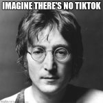 John Lennon | IMAGINE THERE'S NO TIKTOK | image tagged in john lennon,memes,tiktok | made w/ Imgflip meme maker