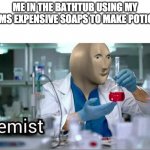 kemist | ME IN THE BATHTUB USING MY MOMS EXPENSIVE SOAPS TO MAKE POTIONS | image tagged in kemist | made w/ Imgflip meme maker