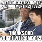 lol | DAD, WHY IS MY SISTERS NAME ROSE?
CUZ YOUR MON LIKES ROSES; THANKS DAD
YOU'RE WELCOME PS5 | image tagged in dad why is my sisters name,memes,gifs | made w/ Imgflip meme maker