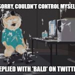 Bald | SORRY, COULDN'T CONTROL MYSELF; REPLIED WITH 'BALD' ON TWITTER | image tagged in southpark orgasm,twitter,bald | made w/ Imgflip meme maker