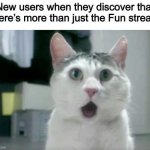 Shocking, I know | New users when they discover that there’s more than just the Fun stream | image tagged in memes,omg cat,imgflip,new users,streams,msmg | made w/ Imgflip meme maker